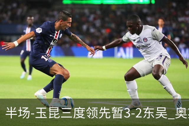 半场-玉昆三度领先暂3-2东吴 奥斯卡点射双响费尔南多破门+造点